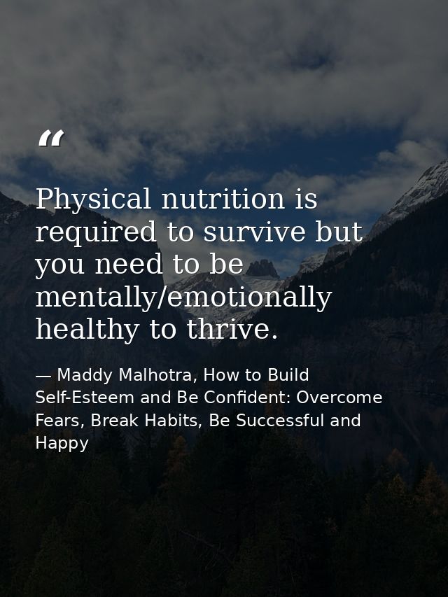 Physical nutrition is required to survive but you need to be mentally/emotionally healthy to thrive. — Maddy Malhotra, How to Build Self-Esteem and Be Confident: Overcome Fears, Break Habits, Be Successful and Happy