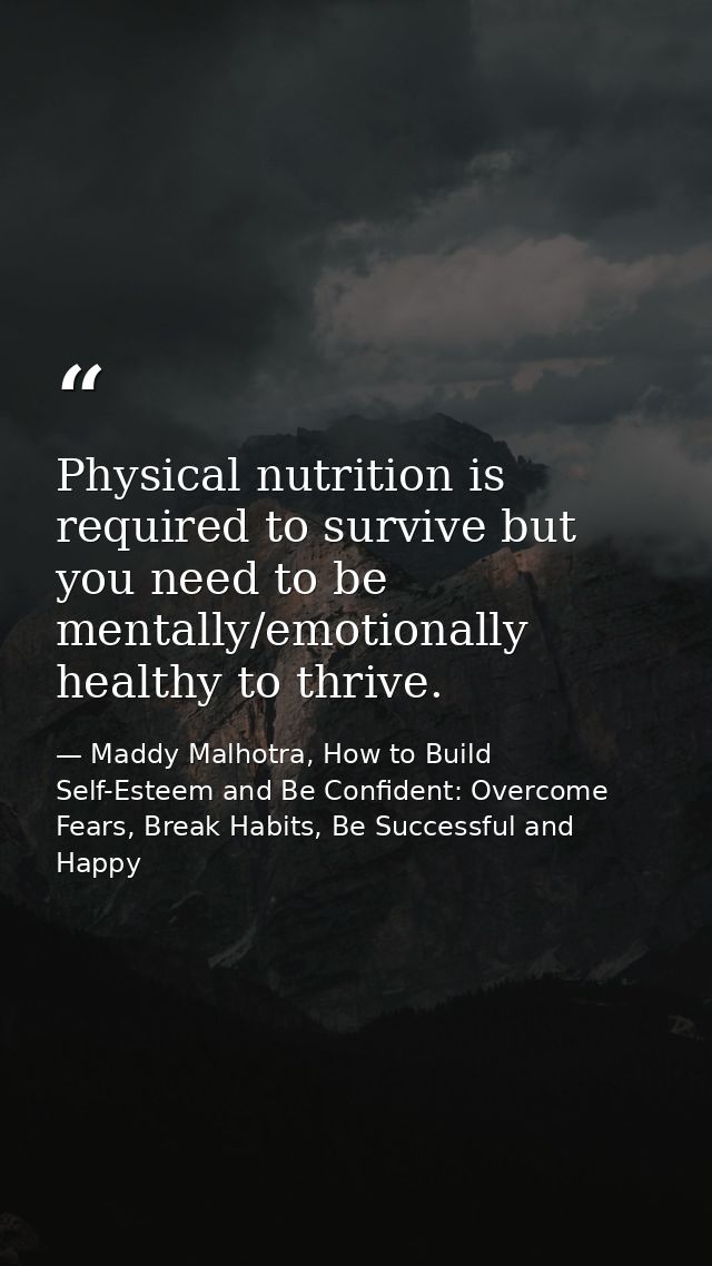 Physical nutrition is required to survive but you need to be mentally/emotionally healthy to thrive. — Maddy Malhotra, How to Build Self-Esteem and Be Confident: Overcome Fears, Break Habits, Be Successful and Happy