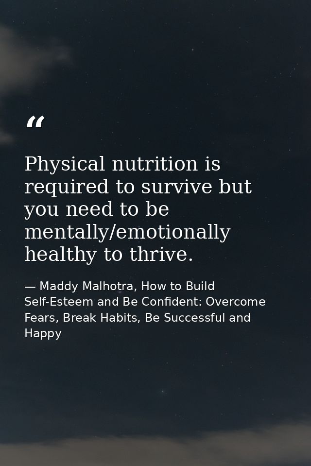 Physical nutrition is required to survive but you need to be mentally/emotionally healthy to thrive. — Maddy Malhotra, How to Build Self-Esteem and Be Confident: Overcome Fears, Break Habits, Be Successful and Happy