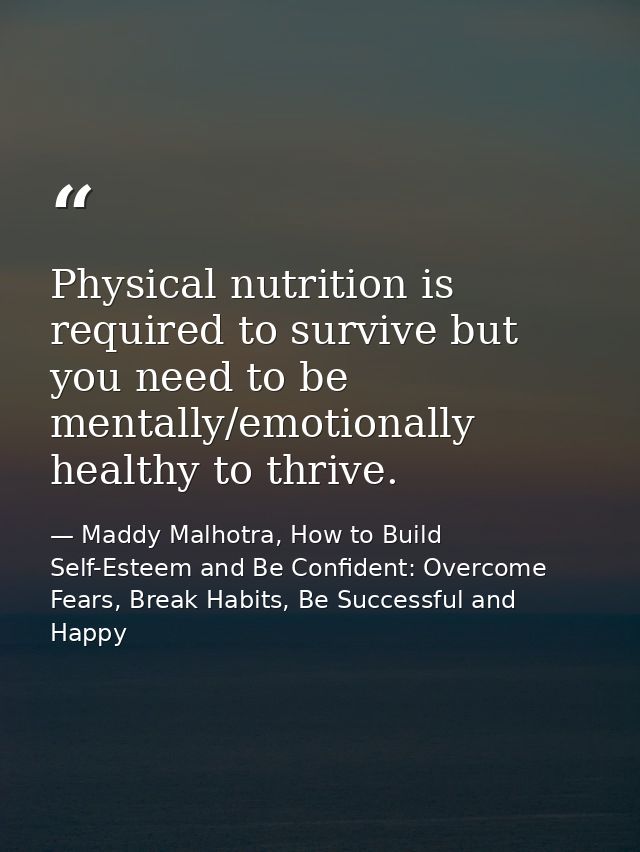 Physical nutrition is required to survive but you need to be mentally/emotionally healthy to thrive. — Maddy Malhotra, How to Build Self-Esteem and Be Confident: Overcome Fears, Break Habits, Be Successful and Happy