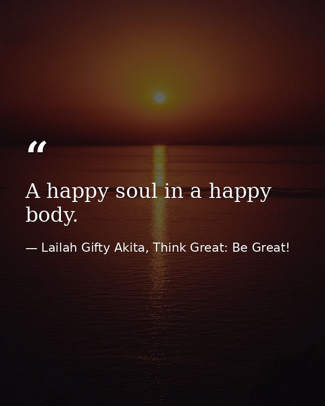 A happy soul in a happy body. — Lailah Gifty Akita, Think Great: Be Great!