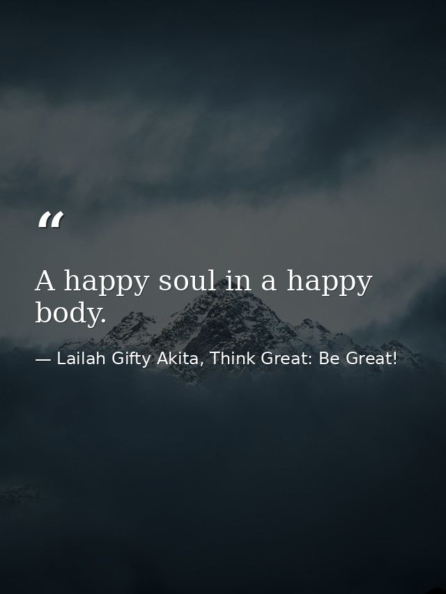 A happy soul in a happy body. — Lailah Gifty Akita, Think Great: Be Great!