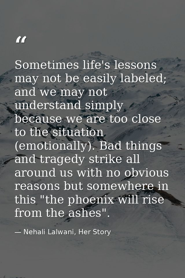 Sometimes life's lessons may not be easily labeled; and we may not understand simply because we are too close to the sit — Nehali Lalwani, Her Story