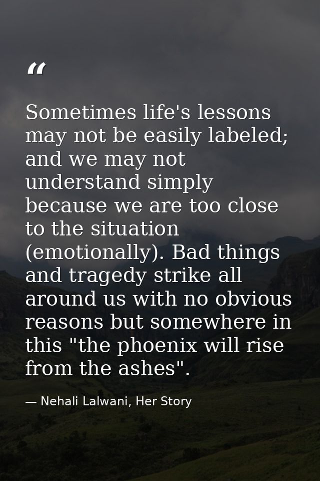 Sometimes life's lessons may not be easily labeled; and we may not understand simply because we are too close to the sit — Nehali Lalwani, Her Story