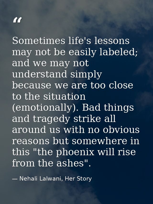 Sometimes life's lessons may not be easily labeled; and we may not understand simply because we are too close to the sit — Nehali Lalwani, Her Story