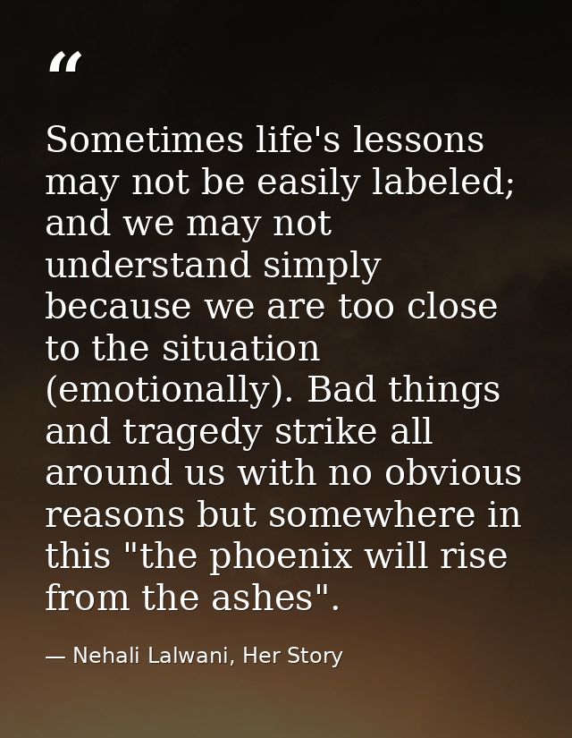 Sometimes life's lessons may not be easily labeled; and we may not understand simply because we are too close to the sit — Nehali Lalwani, Her Story
