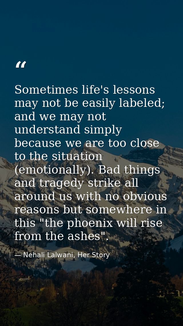 Sometimes life's lessons may not be easily labeled; and we may not understand simply because we are too close to the sit — Nehali Lalwani, Her Story