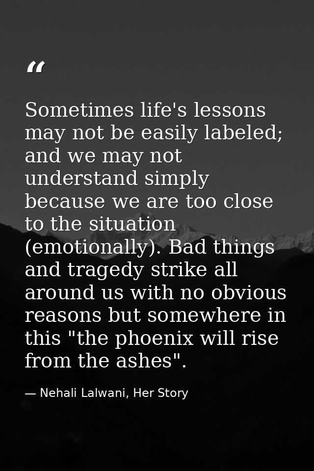 Sometimes life's lessons may not be easily labeled; and we may not understand simply because we are too close to the sit — Nehali Lalwani, Her Story