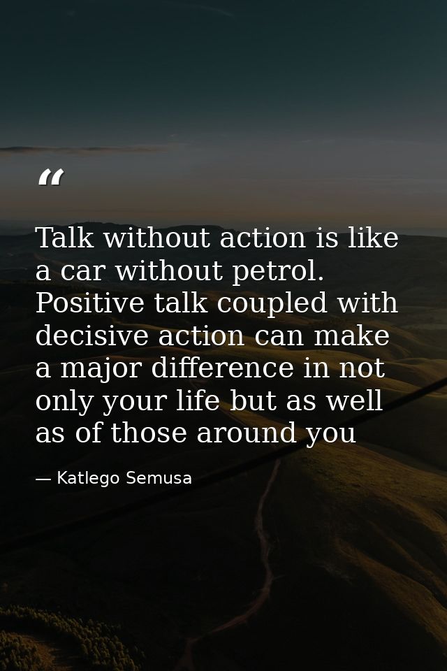 Talk without action is like a car without petrol. Positive talk coupled with decisive action can make a major difference — Katlego Semusa