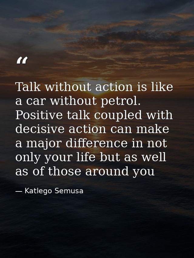 Talk without action is like a car without petrol. Positive talk coupled with decisive action can make a major difference — Katlego Semusa