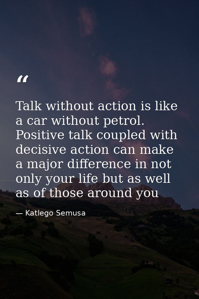 Talk without action is like a car without petrol. Positive talk coupled with decisive action can make a major difference — Katlego Semusa