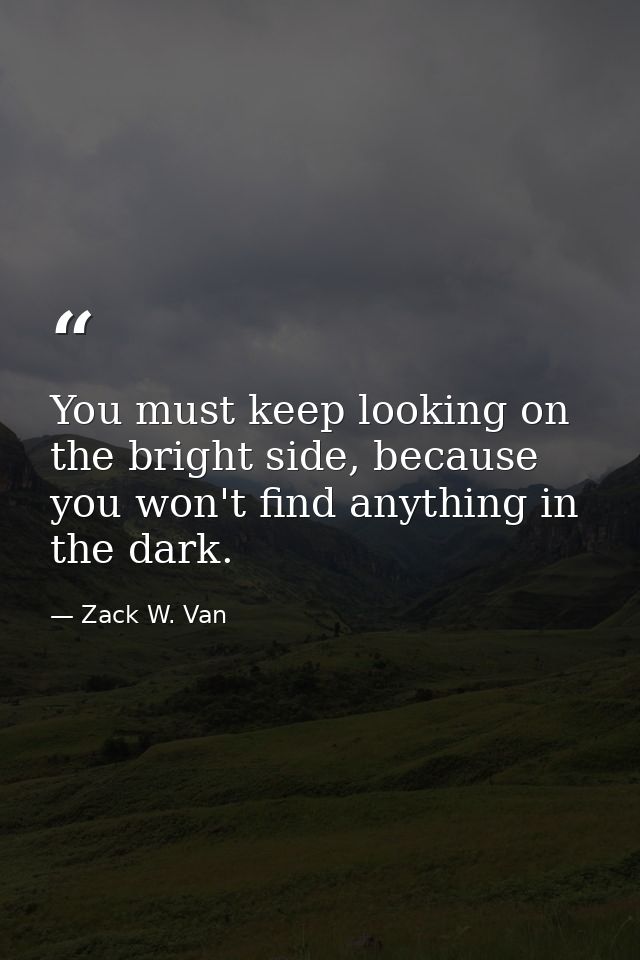 You must keep looking on the bright side, because you won't find anything in the dark. — Zack W. Van