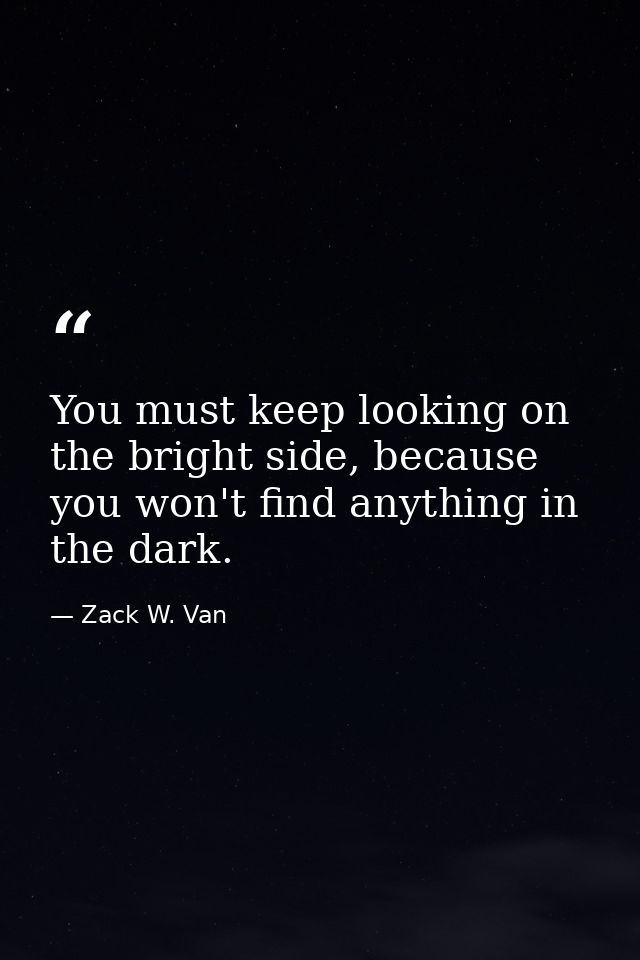 You must keep looking on the bright side, because you won't find anything in the dark. — Zack W. Van
