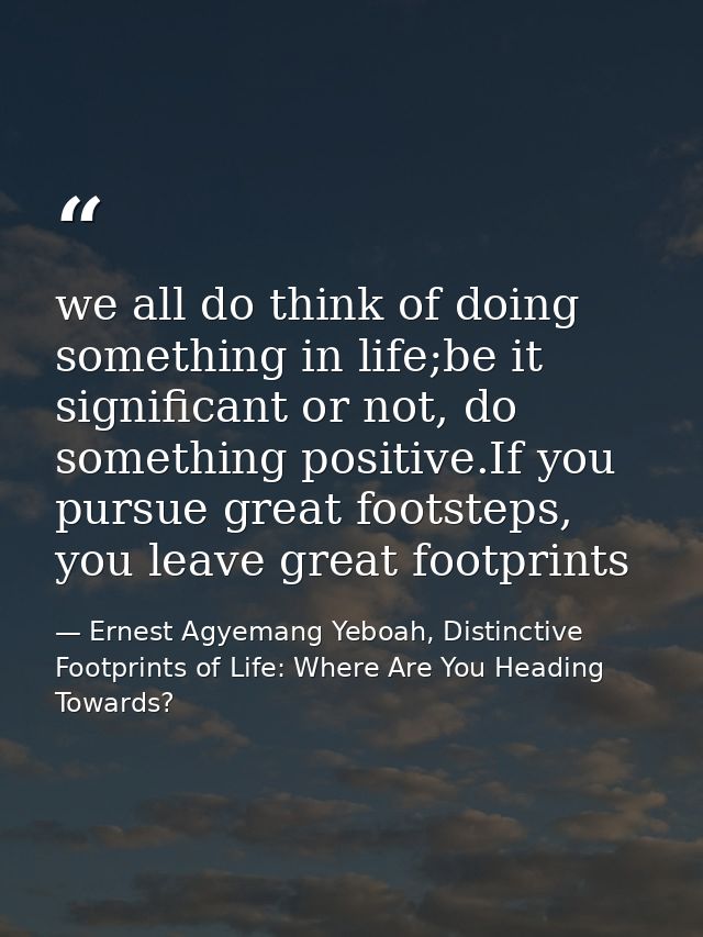 we all do think of doing something in life;be it significant or not, do something positive.If you pursue great footsteps — Ernest Agyemang Yeboah, Distinctive Footprints of Life: Where Are You Heading Towards?