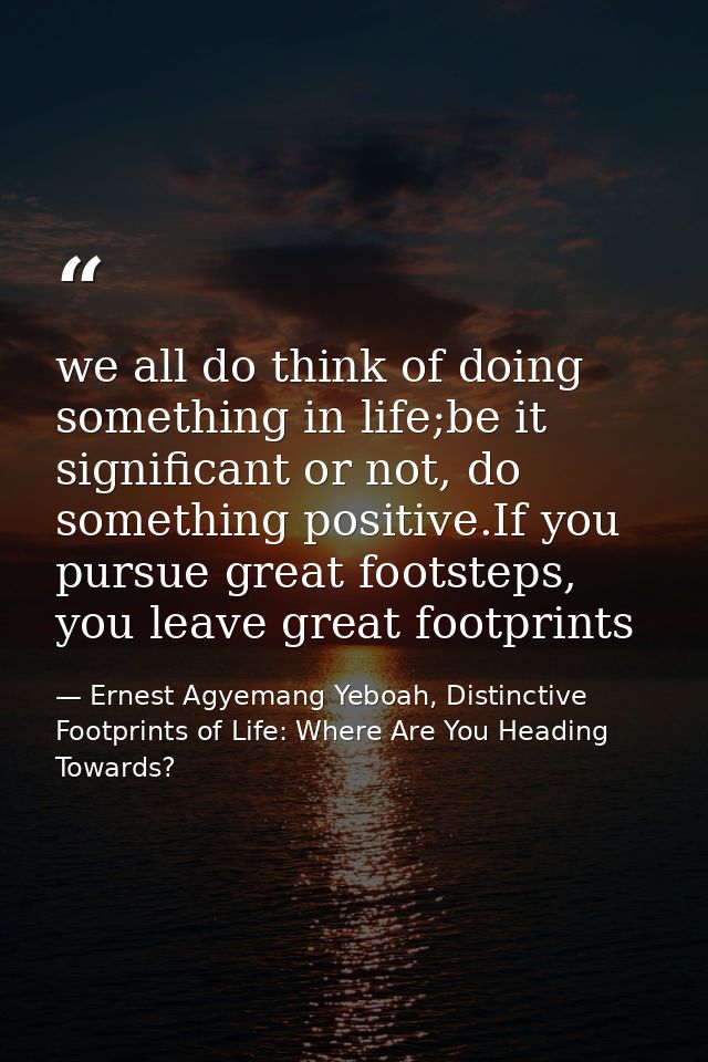 we all do think of doing something in life;be it significant or not, do something positive.If you pursue great footsteps — Ernest Agyemang Yeboah, Distinctive Footprints of Life: Where Are You Heading Towards?