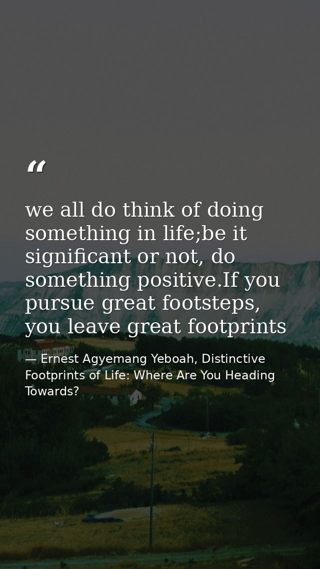 we all do think of doing something in life;be it significant or not, do something positive.If you pursue great footsteps — Ernest Agyemang Yeboah, Distinctive Footprints of Life: Where Are You Heading Towards?