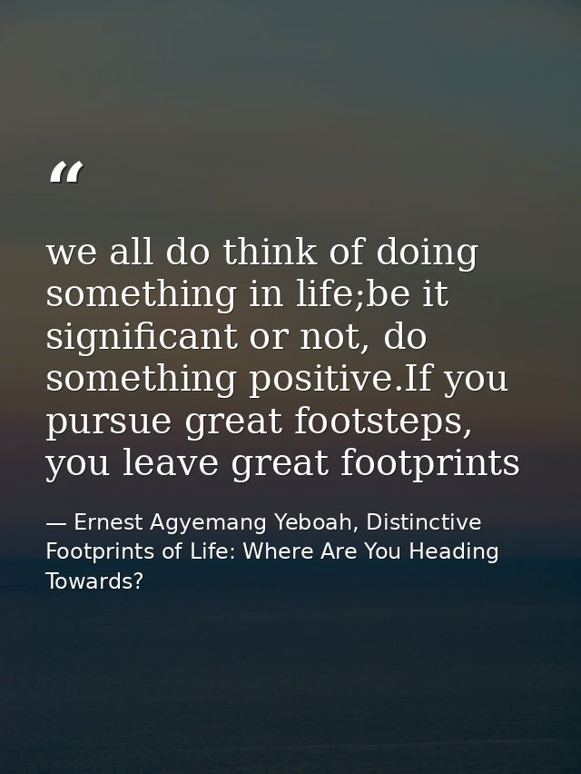 we all do think of doing something in life;be it significant or not, do something positive.If you pursue great footsteps — Ernest Agyemang Yeboah, Distinctive Footprints of Life: Where Are You Heading Towards?