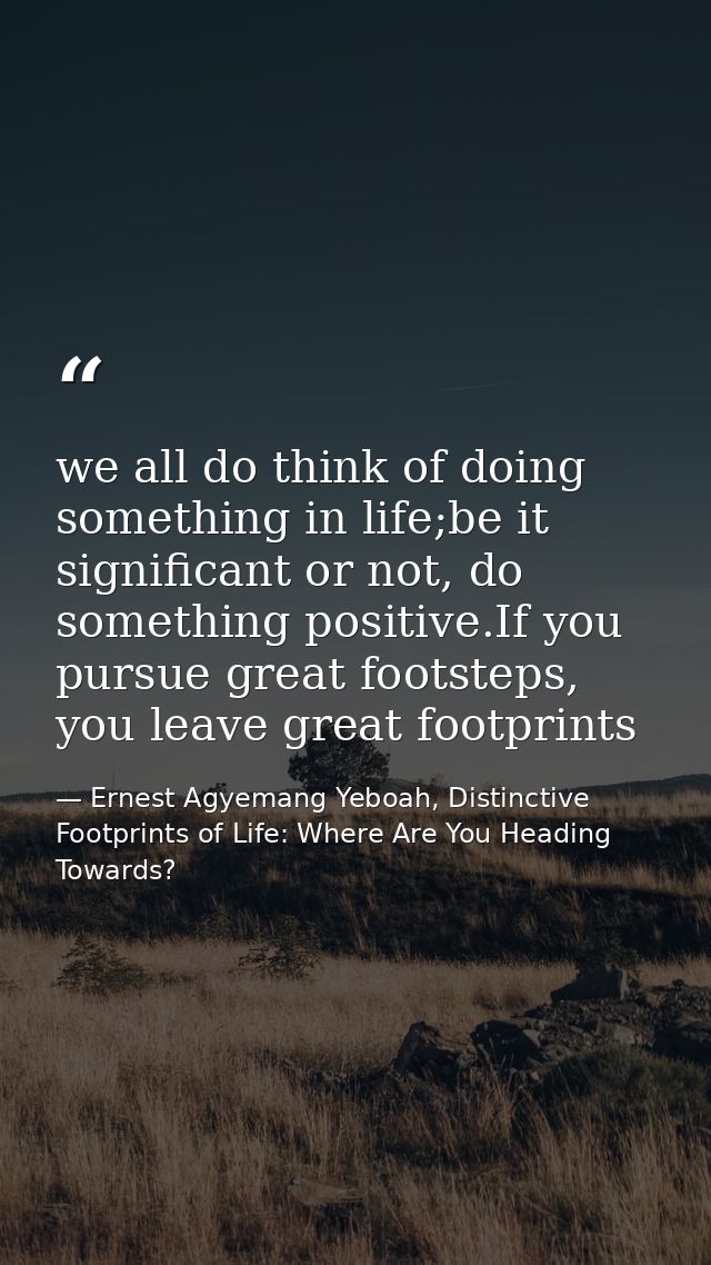 we all do think of doing something in life;be it significant or not, do something positive.If you pursue great footsteps — Ernest Agyemang Yeboah, Distinctive Footprints of Life: Where Are You Heading Towards?