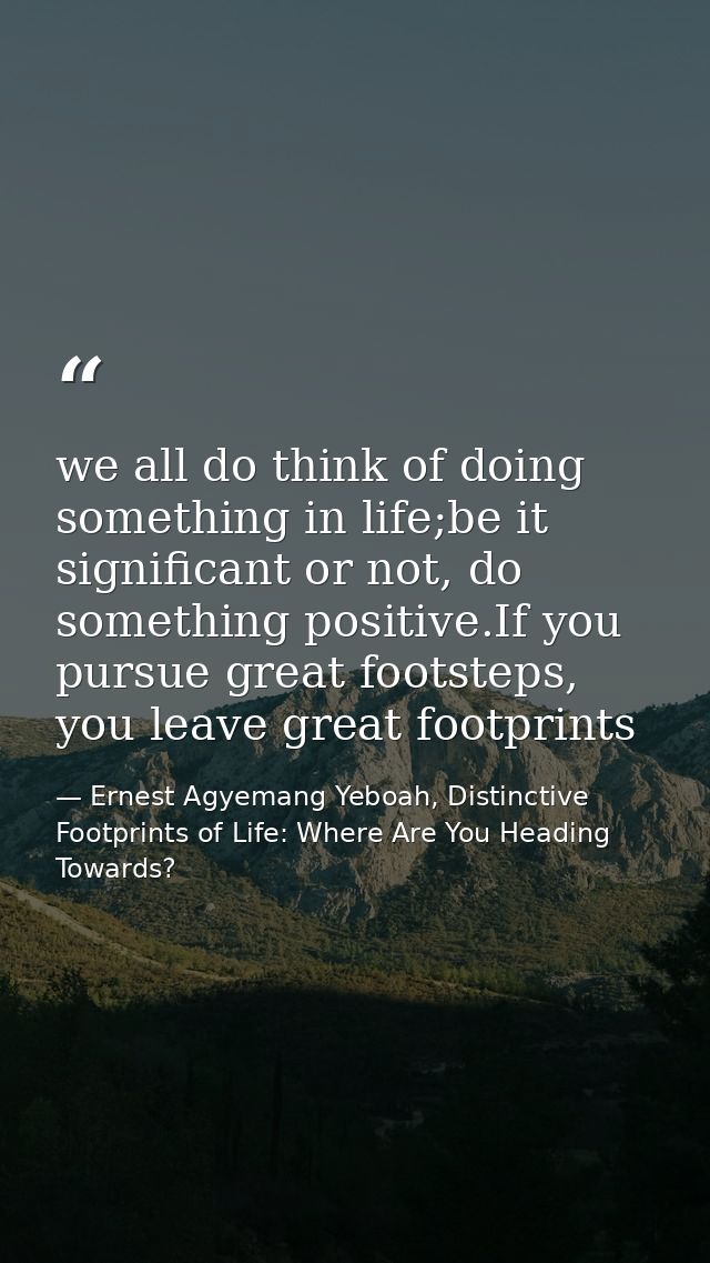 we all do think of doing something in life;be it significant or not, do something positive.If you pursue great footsteps — Ernest Agyemang Yeboah, Distinctive Footprints of Life: Where Are You Heading Towards?