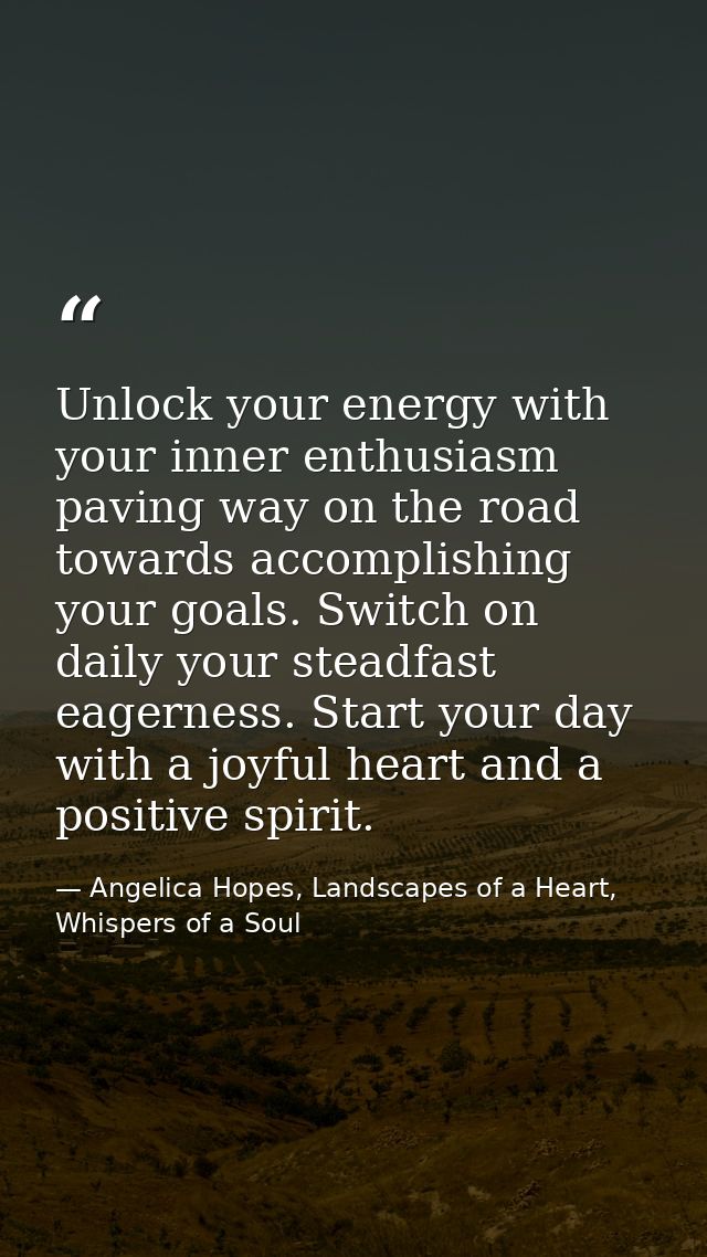 Unlock your energy with your inner enthusiasm paving way on the road towards accomplishing your goals. Switch on daily y — Angelica Hopes, Landscapes of a Heart, Whispers of a Soul