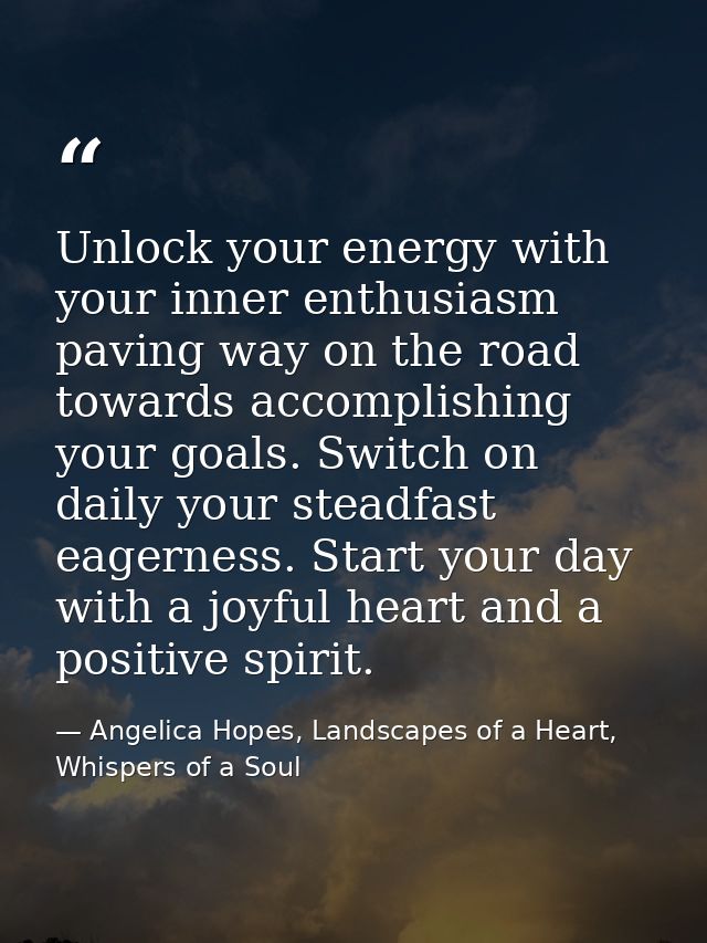 Unlock your energy with your inner enthusiasm paving way on the road towards accomplishing your goals. Switch on daily y — Angelica Hopes, Landscapes of a Heart, Whispers of a Soul