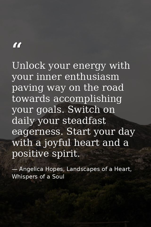 Unlock your energy with your inner enthusiasm paving way on the road towards accomplishing your goals. Switch on daily y — Angelica Hopes, Landscapes of a Heart, Whispers of a Soul