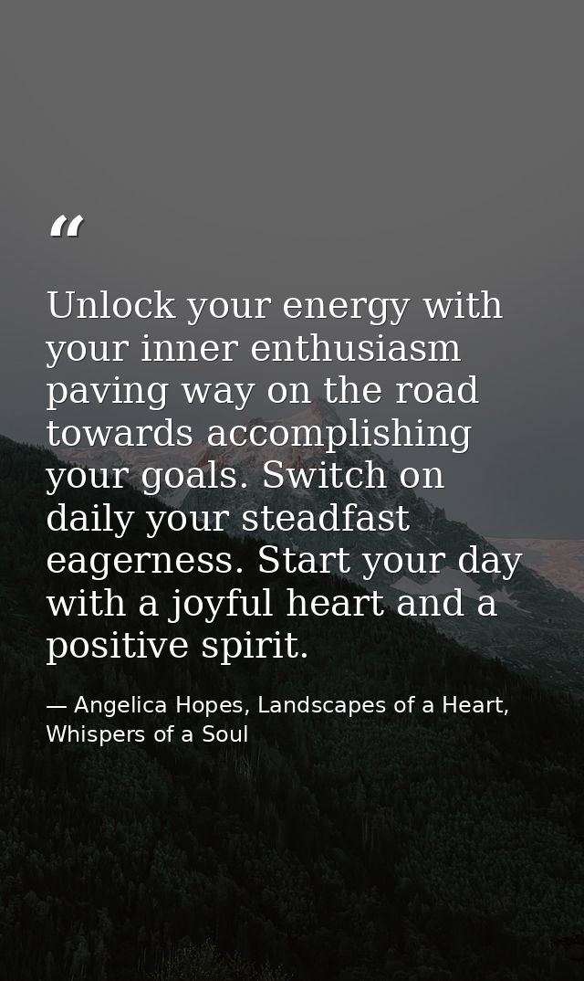 Unlock your energy with your inner enthusiasm paving way on the road towards accomplishing your goals. Switch on daily y — Angelica Hopes, Landscapes of a Heart, Whispers of a Soul