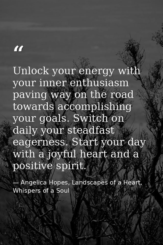 Unlock your energy with your inner enthusiasm paving way on the road towards accomplishing your goals. Switch on daily y — Angelica Hopes, Landscapes of a Heart, Whispers of a Soul