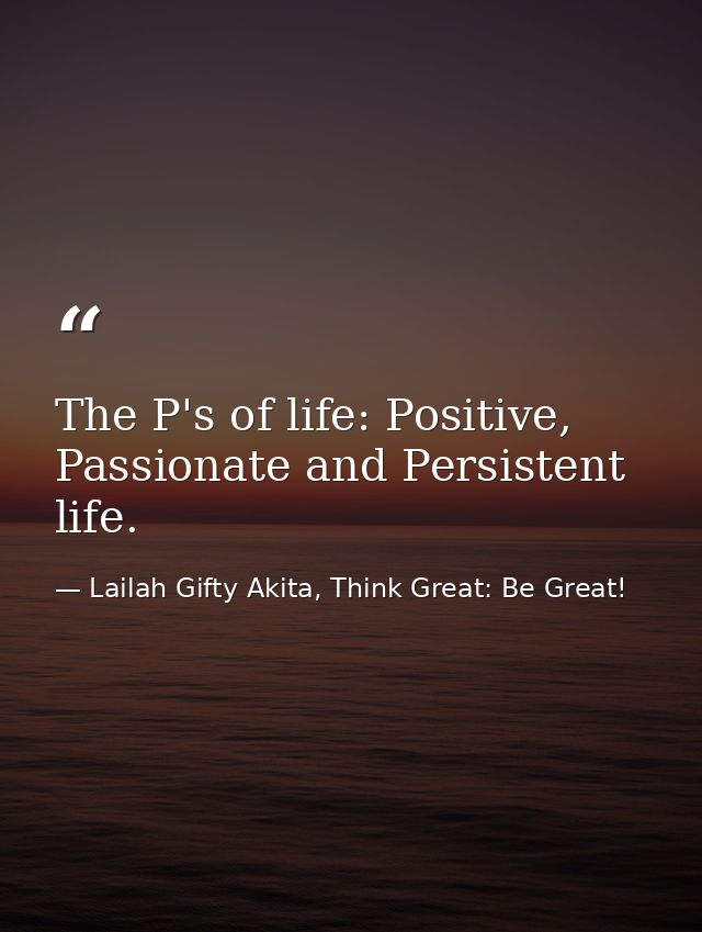 The P's of life: Positive, Passionate and Persistent life. — Lailah Gifty Akita, Think Great: Be Great!