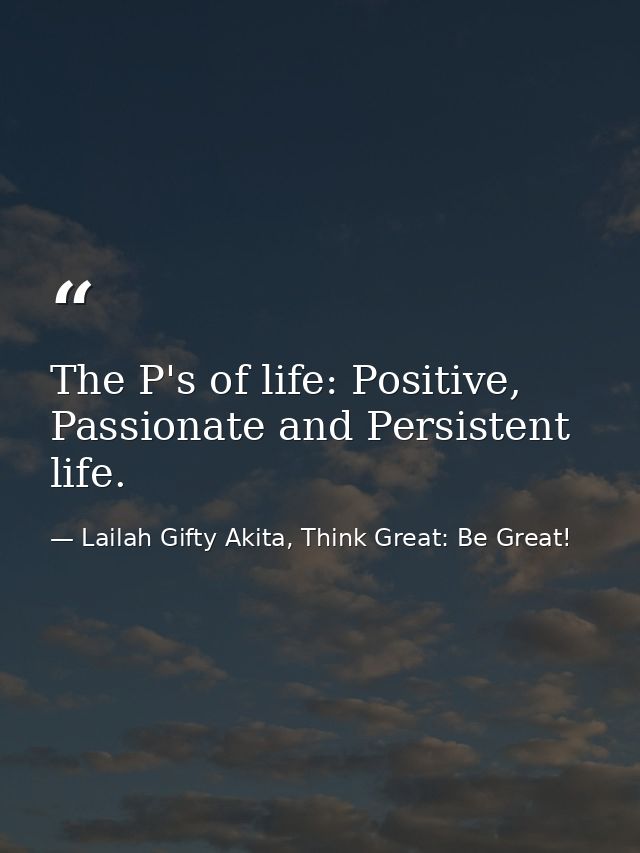 The P's of life: Positive, Passionate and Persistent life. — Lailah Gifty Akita, Think Great: Be Great!