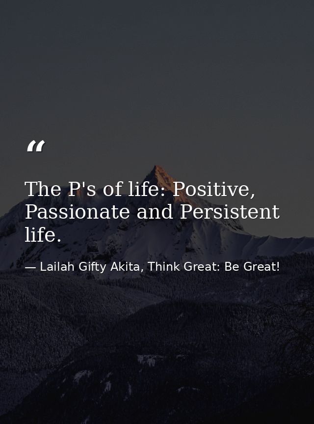 The P's of life: Positive, Passionate and Persistent life. — Lailah Gifty Akita, Think Great: Be Great!
