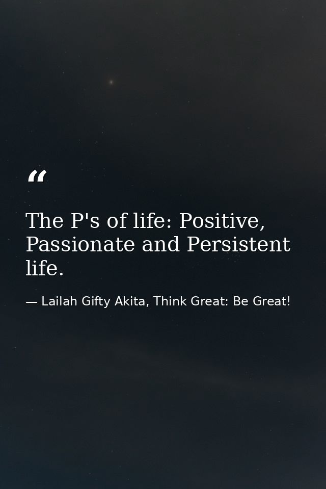 The P's of life: Positive, Passionate and Persistent life. — Lailah Gifty Akita, Think Great: Be Great!