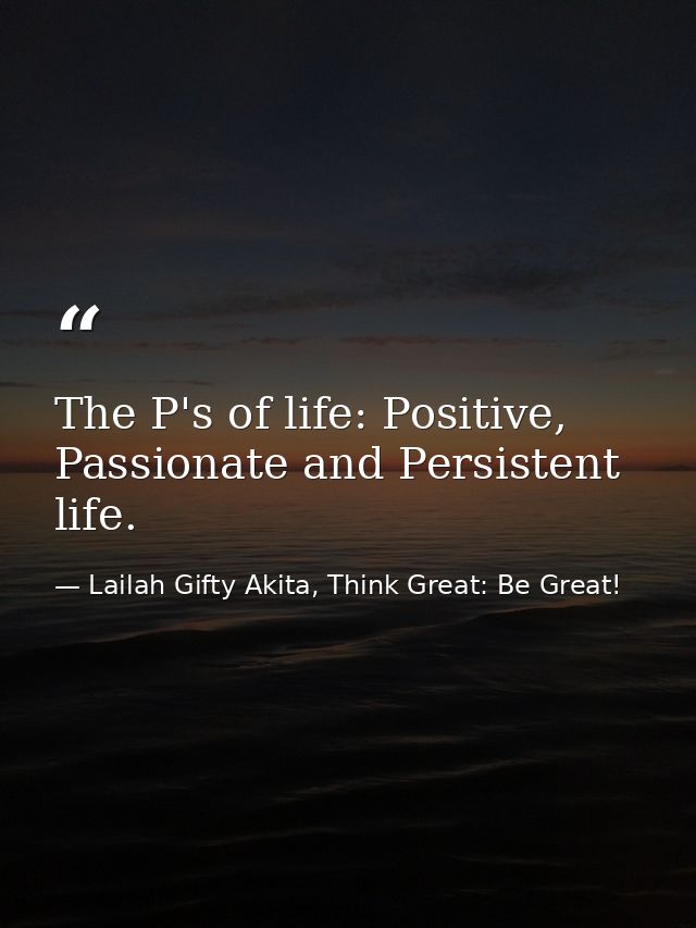 The P's of life: Positive, Passionate and Persistent life. — Lailah Gifty Akita, Think Great: Be Great!