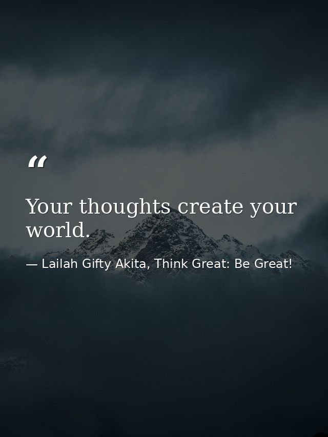 Your thoughts create your world. — Lailah Gifty Akita, Think Great: Be Great!