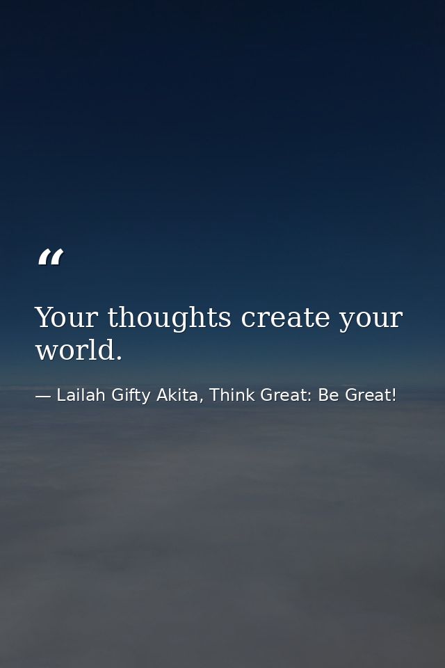 Your thoughts create your world. — Lailah Gifty Akita, Think Great: Be Great!