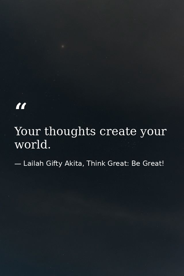Your thoughts create your world. — Lailah Gifty Akita, Think Great: Be Great!