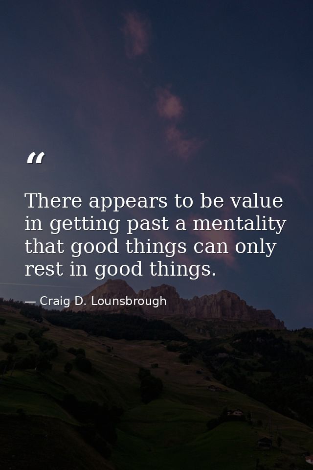 There appears to be value in getting past a mentality that good things can only rest in good things. — Craig D. Lounsbrough
