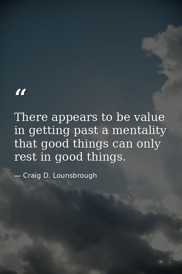 There appears to be value in getting past a mentality that good things can only rest in good things. — Craig D. Lounsbrough
