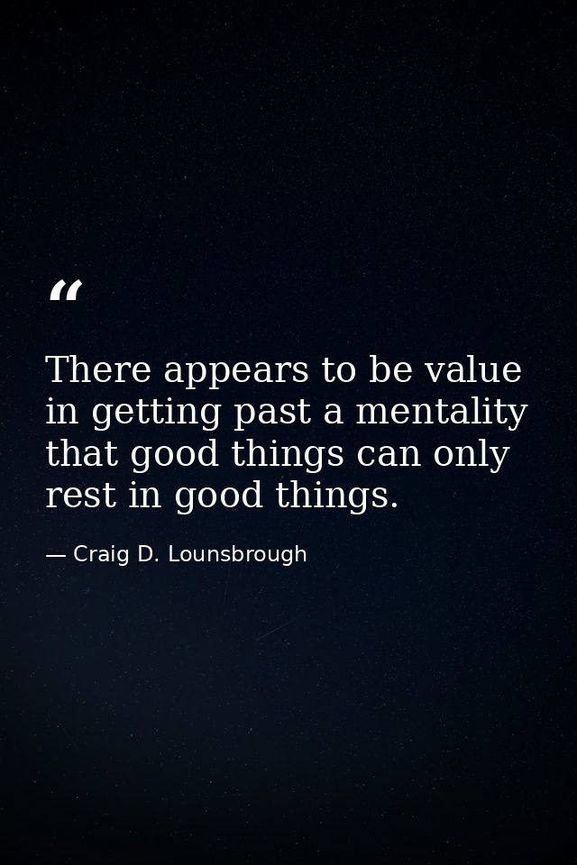 There appears to be value in getting past a mentality that good things can only rest in good things. — Craig D. Lounsbrough