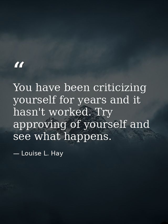 You have been criticizing yourself for years and it hasn't worked. Try approving of yourself and see what happens. — Louise L. Hay