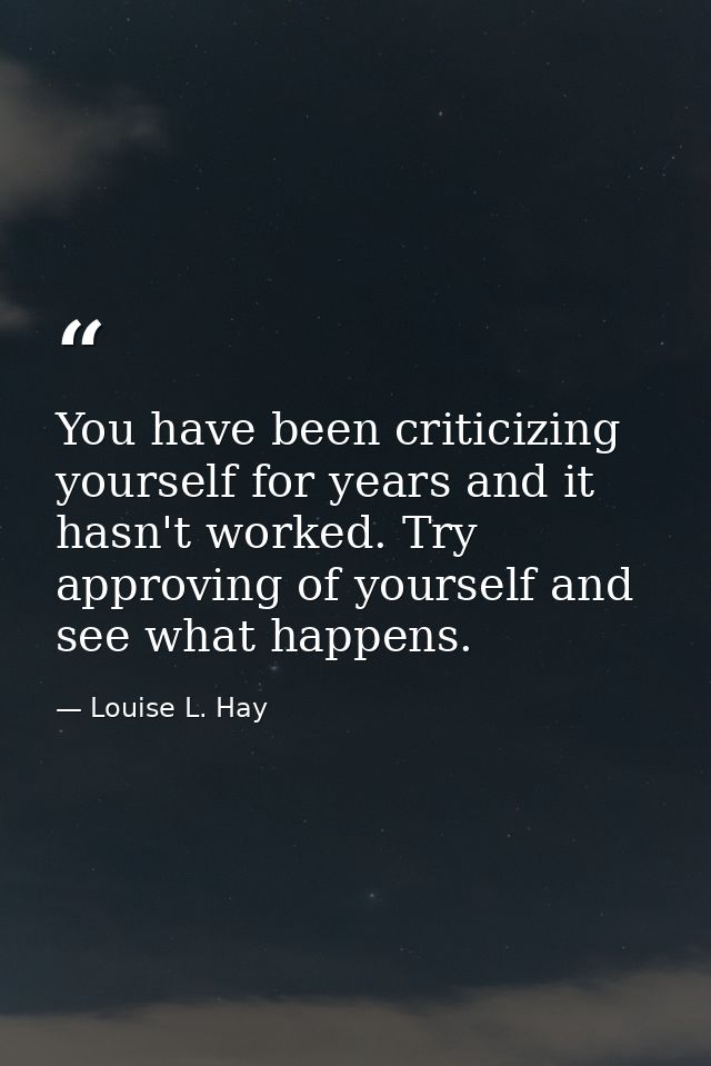 You have been criticizing yourself for years and it hasn't worked. Try approving of yourself and see what happens. — Louise L. Hay