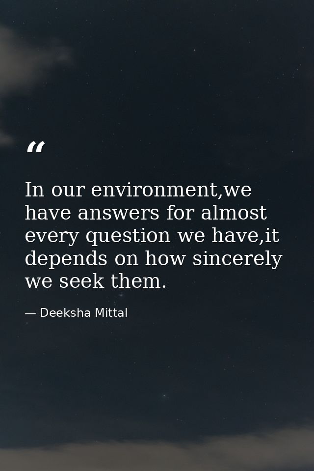 In our environment,we have answers for almost every question we have,it depends on how sincerely we seek them. — Deeksha Mittal