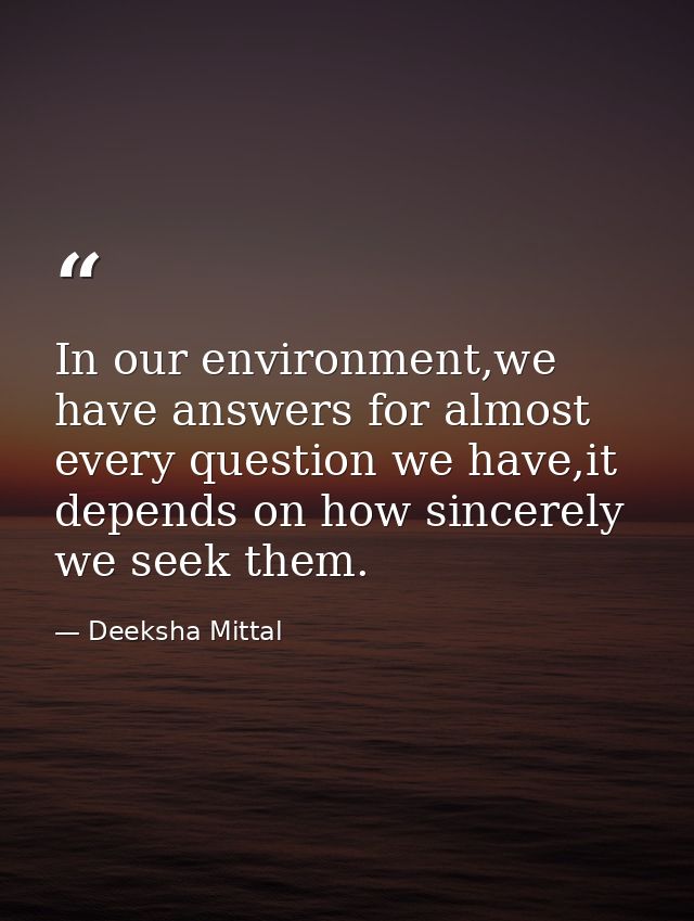 In our environment,we have answers for almost every question we have,it depends on how sincerely we seek them. — Deeksha Mittal