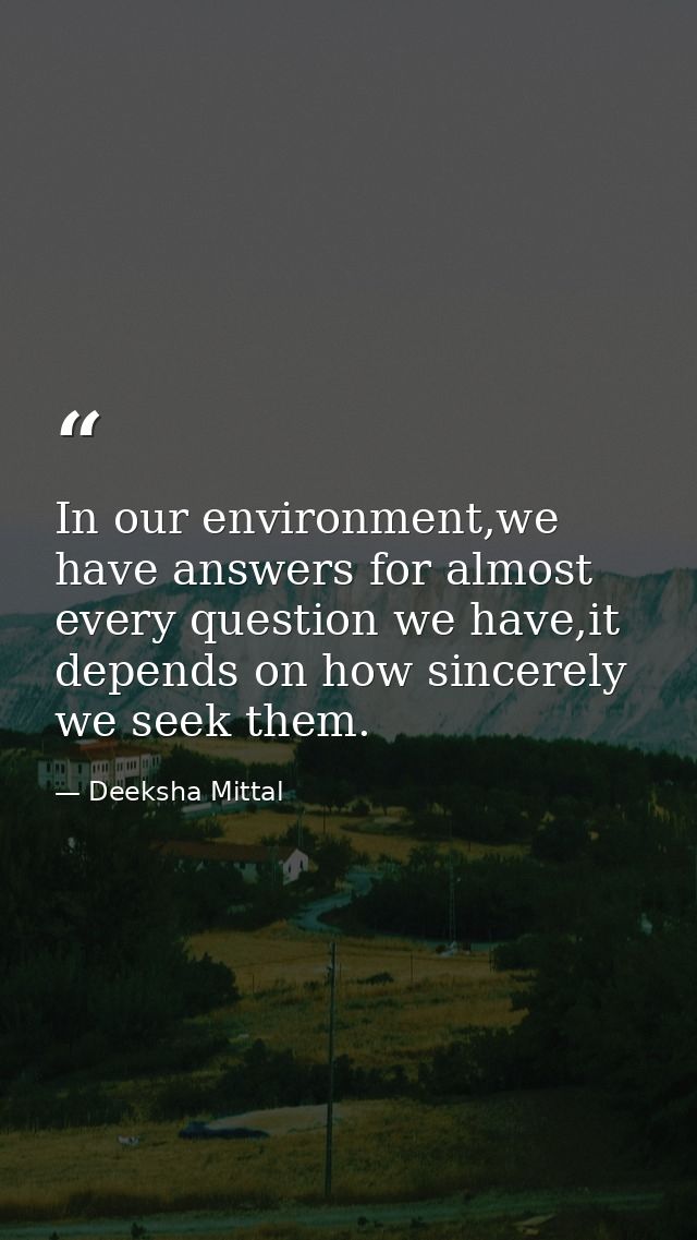 In our environment,we have answers for almost every question we have,it depends on how sincerely we seek them. — Deeksha Mittal