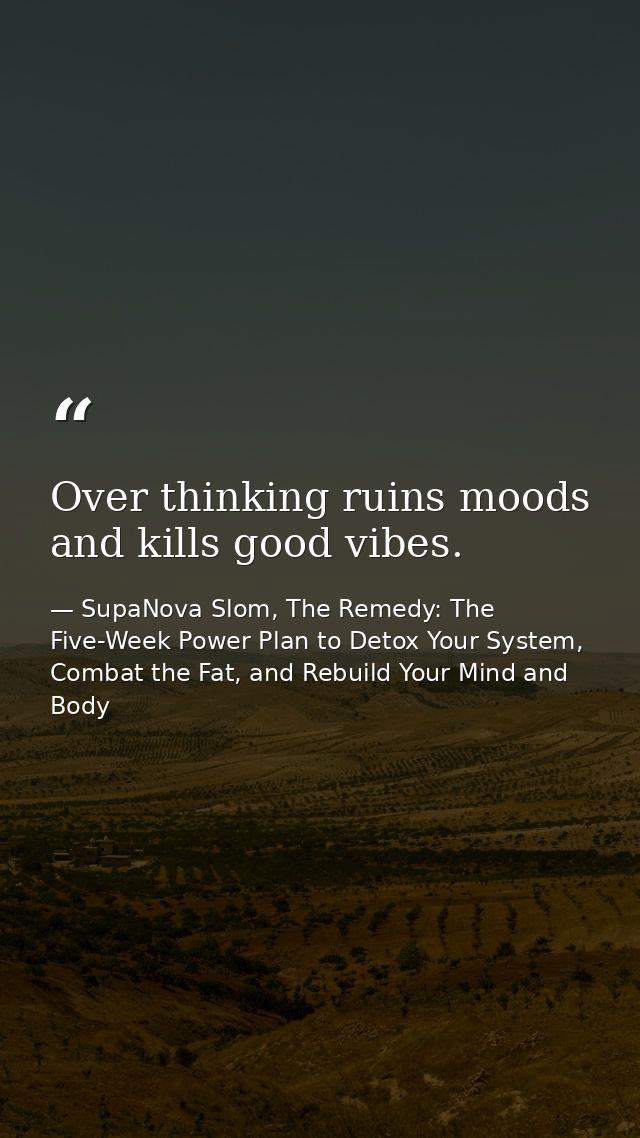 Over thinking ruins moods and kills good vibes. — SupaNova Slom, The Remedy: The Five-Week Power Plan to Detox Your System, Combat the Fat, and Rebuild Your Mind and Body