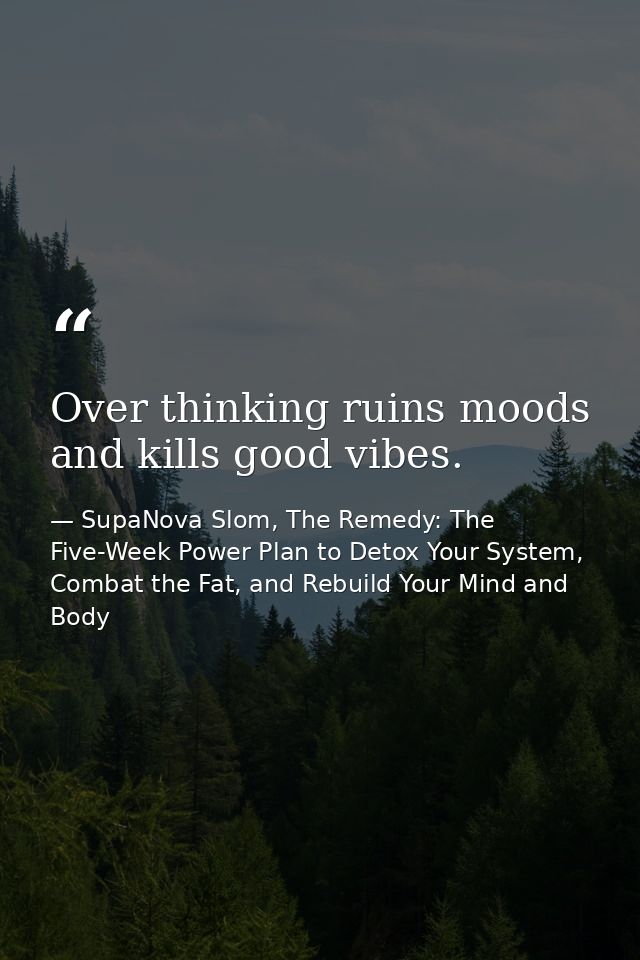 Over thinking ruins moods and kills good vibes. — SupaNova Slom, The Remedy: The Five-Week Power Plan to Detox Your System, Combat the Fat, and Rebuild Your Mind and Body