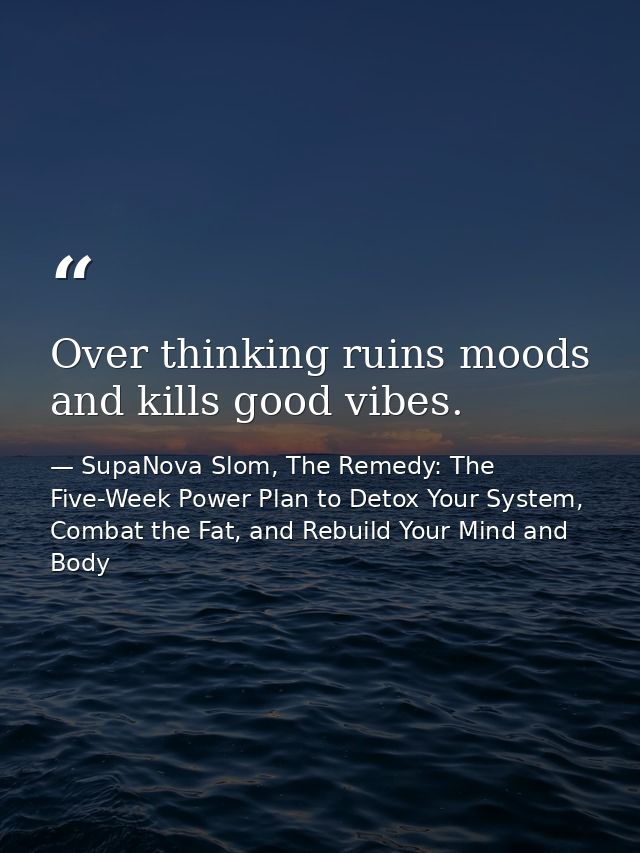 Over thinking ruins moods and kills good vibes. — SupaNova Slom, The Remedy: The Five-Week Power Plan to Detox Your System, Combat the Fat, and Rebuild Your Mind and Body