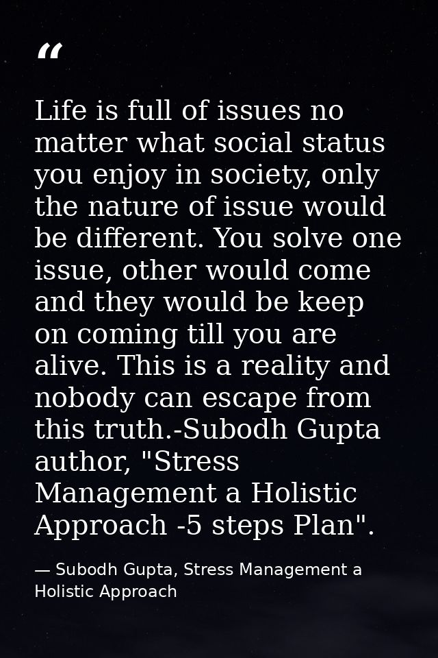 Life is full of issues no matter what social status you enjoy in society, only the nature of issue would be different. Y — Subodh Gupta, Stress Management a Holistic Approach