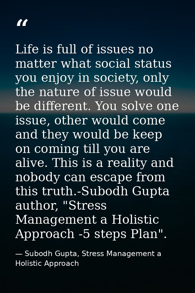 Life is full of issues no matter what social status you enjoy in society, only the nature of issue would be different. Y — Subodh Gupta, Stress Management a Holistic Approach