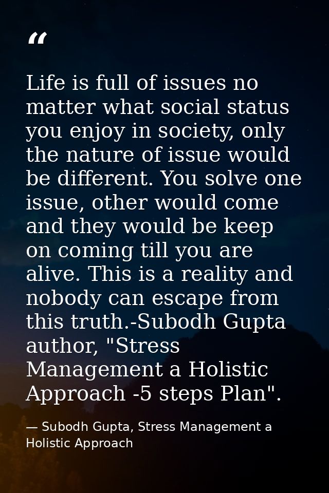 Life is full of issues no matter what social status you enjoy in society, only the nature of issue would be different. Y — Subodh Gupta, Stress Management a Holistic Approach